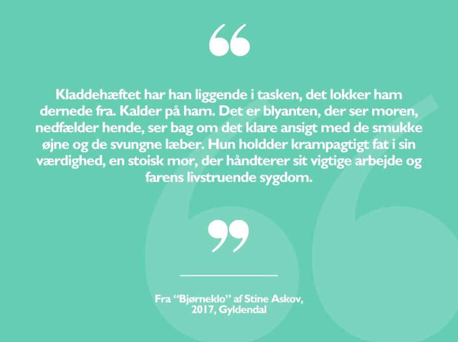 Kladdehæftet har han liggende i tasken, det lokker ham dernede fra. Kalder på ham. Det er blyanten, der ser moren, nedfælder hende, ser bag om det klare ansigt med de smukke øjne og de svungne læber. Hun holdder krampagtigt fat i sin værdighed, en stoisk mor, der håndterer sit vigtige arbejde og farens livstruende sygdom.